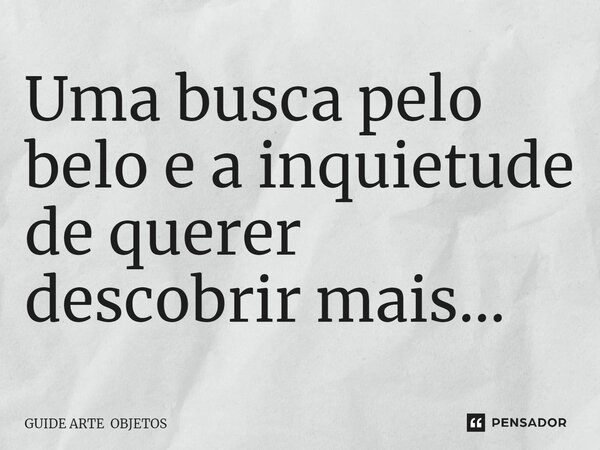 ⁠Uma busca pelo belo e a inquietude de querer descobrir mais…... Frase de GUIDE ARTE OBJETOS.