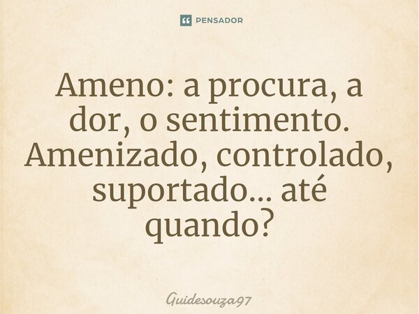 ⁠Ameno: a procura, a dor, o sentimento. Amenizado, controlado, suportado... até quando?... Frase de Guidesouza97.