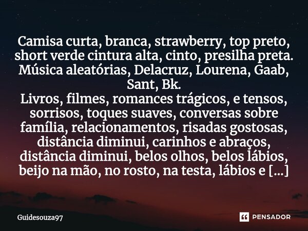 Camisa curta, branca, strawberry, top preto, short verde cintura alta, cinto, presilha preta. Música aleatórias, Delacruz, Lourena, Gaab, Sant, Bk. Livros, film... Frase de Guidesouza97.