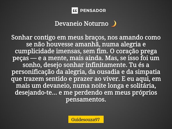 Devaneio Noturno 🌙 Sonhar contigo em meus braços, nos amando como se não houvesse amanhã, numa alegria e cumplicidade imensas, sem fim. O coração prega peças — ... Frase de Guidesouza97.