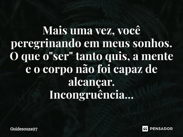 ⁠Mais uma vez, você peregrinando em meus sonhos. O que o "ser" tanto quis, a mente e o corpo não foi capaz de alcançar. Incongruência...... Frase de Guidesouza97.