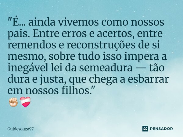 "É... ainda vivemos como nossos pais. Entre erros e acertos, entre remendos e reconstruções de si mesmo, sobre tudo isso impera a inegável lei da semeadur... Frase de Guidesouza97.