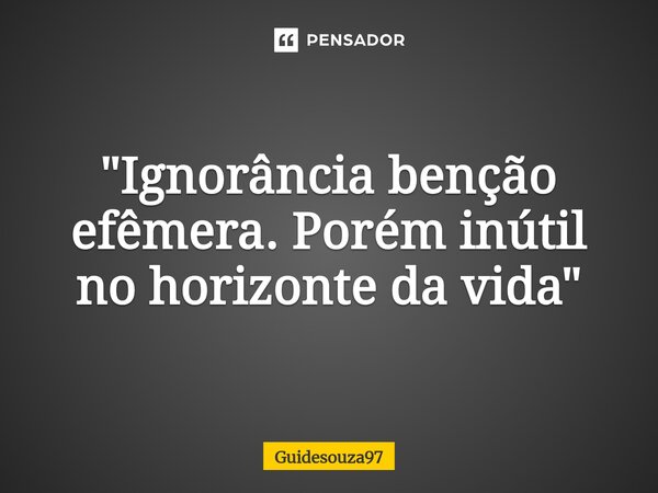 ⁠"Ignorância benção efêmera. Porém inútil no horizonte da vida"... Frase de Guidesouza97.