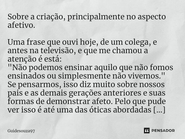 ⁠Sobre a criação, principalmente no aspecto afetivo. Uma frase que ouvi hoje, de um colega, e antes na televisão, e que me chamou a atenção é está: "Não po... Frase de Guidesouza97.