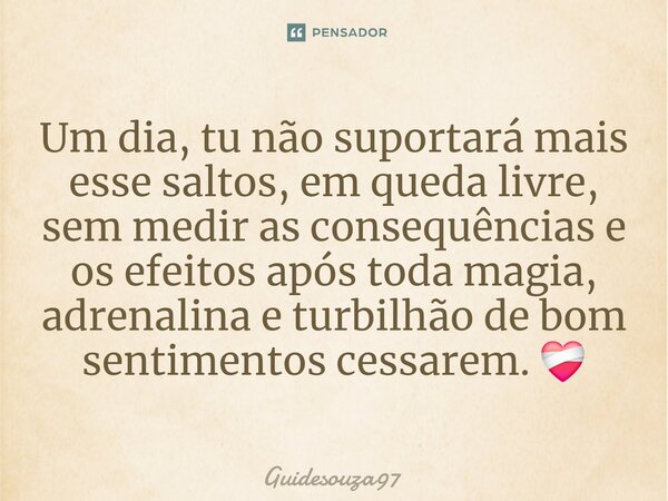 ⁠Um dia, tu não suportará mais esse saltos, em queda livre, sem medir as consequências e os efeitos após toda magia, adrenalina e turbilhão de bom sentimentos c... Frase de Guidesouza97.