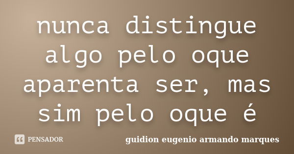 nunca distingue algo pelo oque aparenta ser, mas sim pelo oque é... Frase de Guidion eugenio armando marques.