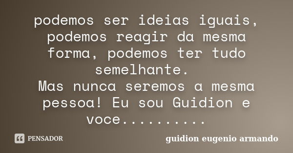 podemos ser ideias iguais, podemos reagir da mesma forma, podemos ter tudo semelhante. Mas nunca seremos a mesma pessoa! Eu sou Guidion e voce............. Frase de Guidion Eugenio Armando.