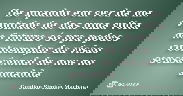 De quando em vez da me vontade de das uma volta no futuro só pra podes contemplar da visão sensacional de nos no amanhã... Frase de Guidion Simião Machava.