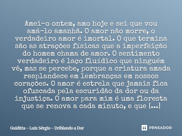 Amei-o ontem, amo hoje e sei que vou amá-lo amanhã.O amor não morre, o verdadeiro amor é imortal. O que termina são as atrações físicas que a imperfeição do ho... Frase de Guiditta - Luiz Sérgio - Driblando a Dor.