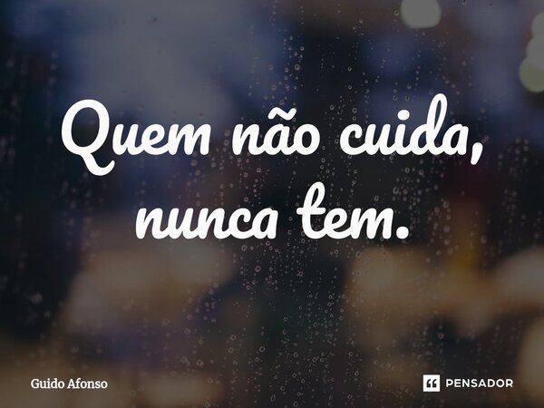 ⁠Quem não cuida, nunca tem.... Frase de Guido Afonso.