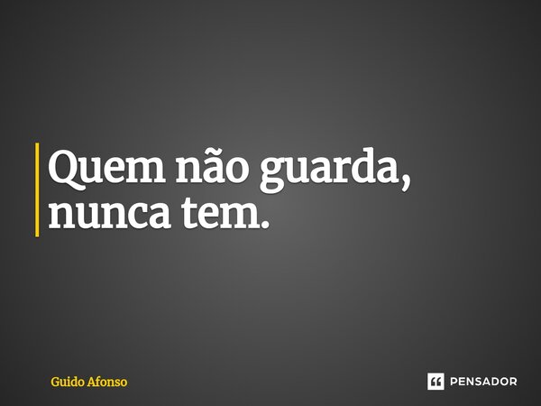 ⁠Quem não guarda, nunca tem.... Frase de Guido Afonso.