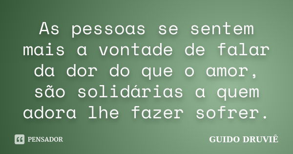 As pessoas se sentem mais a vontade de falar da dor do que o amor, são solidárias a quem adora lhe fazer sofrer.... Frase de Guido Druviê.