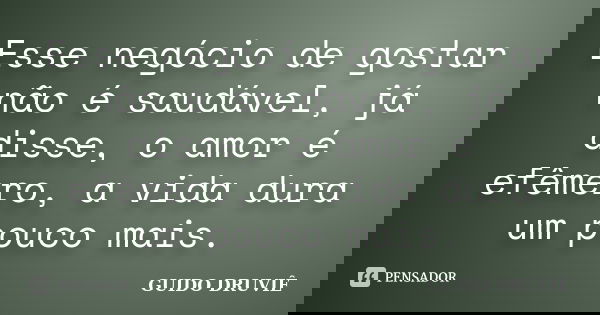 Esse negócio de gostar não é saudável, já disse, o amor é efêmero, a vida dura um pouco mais.... Frase de Guido Druviê.