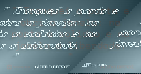 " Tranquei a porta e abri a janela: na porta a solidao e na janela a liberdade. "... Frase de Guido Druviê.