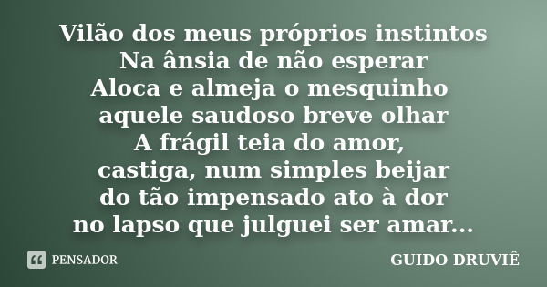 Vilão dos meus próprios instintos Na ânsia de não esperar Aloca e almeja o mesquinho aquele saudoso breve olhar A frágil teia do amor, castiga, num simples beij... Frase de Guido Druviê.