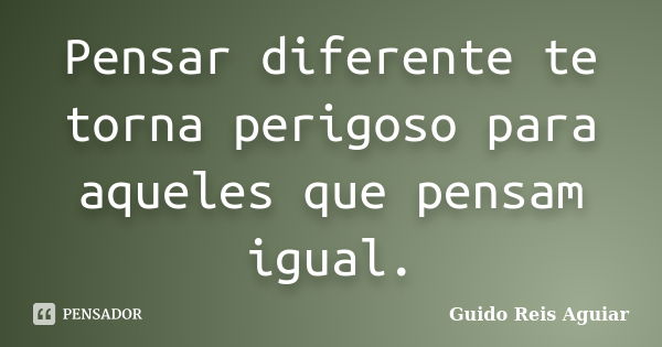 Pensar diferente te torna perigoso para aqueles que pensam igual.... Frase de Guido Reis Aguiar.