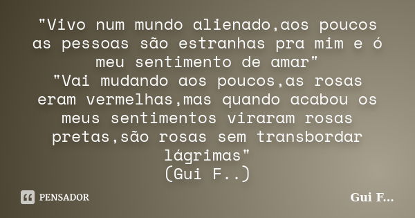 "Vivo num mundo alienado,aos poucos as pessoas são estranhas pra mim e ó meu sentimento de amar" "Vai mudando aos poucos,as rosas eram vermelhas,... Frase de Gui F....