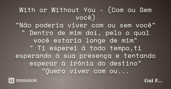 With or Without You - (Com ou Sem você) "Não poderia viver com ou sem você" " Dentro de mim doí, pelo o qual você estaria longe de mim" &quo... Frase de Gui F....