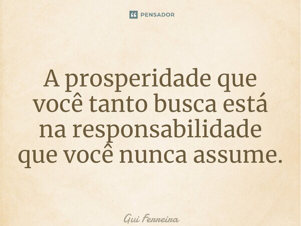 ⁠A prosperidade que você tanto busca está na responsabilidade que você nunca assume.... Frase de Gui Ferreira.
