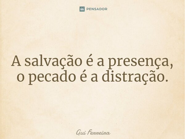 ⁠A salvação é a presença, o pecado é a distração.... Frase de Gui Ferreira.