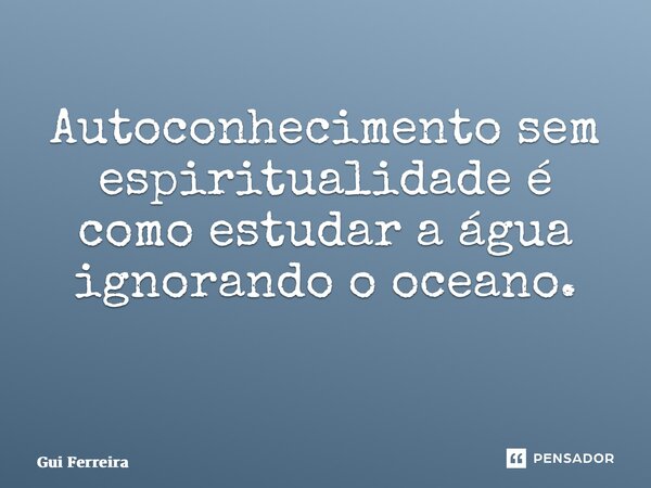 Autoconhecimento sem espiritualidade é como estudar a água ignorando o oceano. ⁠... Frase de Gui Ferreira.