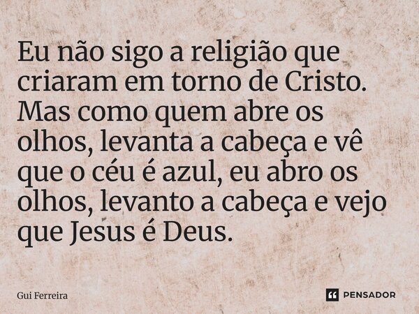 ⁠Eu não sigo a religião que criaram em torno de Cristo. Mas como quem abre os olhos, levanta a cabeça e vê que o céu é azul, eu abro os olhos, levanto a cabeça ... Frase de Gui Ferreira.