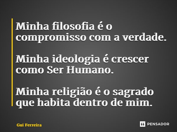 ⁠Minha filosofia é o compromisso com a verdade. Minha ideologia é crescer como Ser Humano. Minha religião é o sagrado que habita dentro de mim.... Frase de Gui Ferreira.