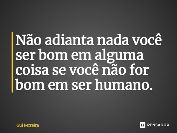 ⁠Não adianta nada você ser bom em alguma coisa se você não for bom em ser humano.... Frase de Gui Ferreira.