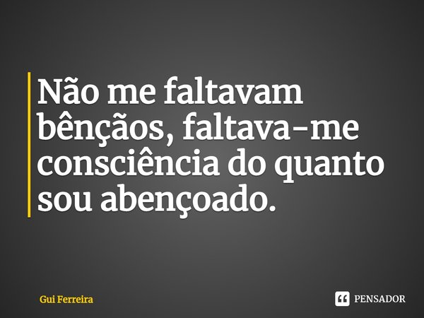⁠Não me faltavam bênçãos, faltava-me consciência do quanto sou abençoado.... Frase de Gui Ferreira.
