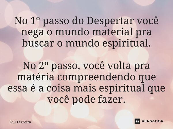 ⁠No 1º passo do Despertar você nega o mundo material pra buscar o mundo espiritual. No 2º passo, você volta pra matéria compreendendo que essa é a coisa mais es... Frase de Gui Ferreira.