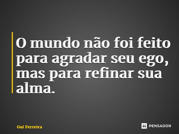 ⁠O mundo não foi feito para agradar seu ego, mas para refinar sua alma.... Frase de Gui Ferreira.