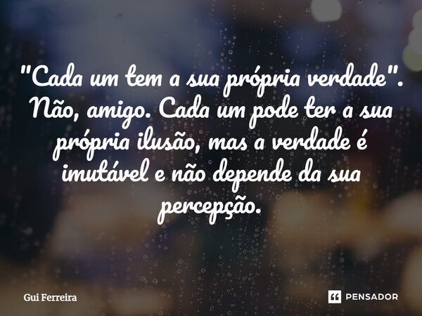 ⁠"Cada um tem a sua própria verdade". Não, amigo. Cada um pode ter a sua própria ilusão, mas a verdade é imutável e não depende da sua percepção.... Frase de Gui Ferreira.