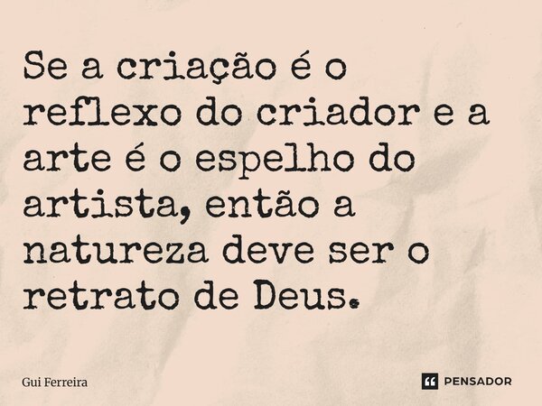 ⁠Se a criação é o reflexo do criador e a arte é o espelho do artista, então a natureza deve ser o retrato de Deus.... Frase de Gui Ferreira.