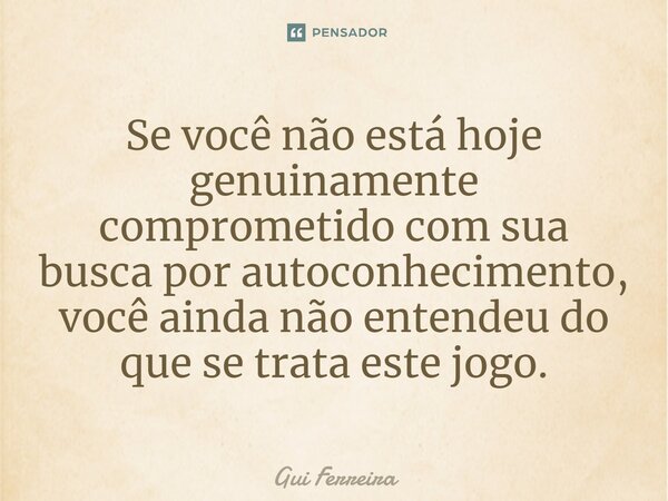 ⁠Se você não está hoje genuinamente comprometido com sua busca por autoconhecimento, você ainda não entendeu do que se trata este jogo.... Frase de Gui Ferreira.