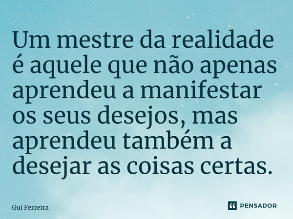 ⁠Um mestre da realidade é aquele que não apenas aprendeu a manifestar os seus desejos, mas aprendeu também a desejar as coisas certas.... Frase de Gui Ferreira.
