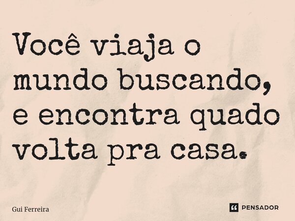 ⁠Você viaja o mundo buscando, e encontra quado volta pra casa.... Frase de Gui Ferreira.
