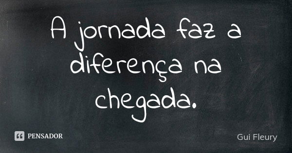 A jornada faz a diferença na chegada.... Frase de Gui Fleury.