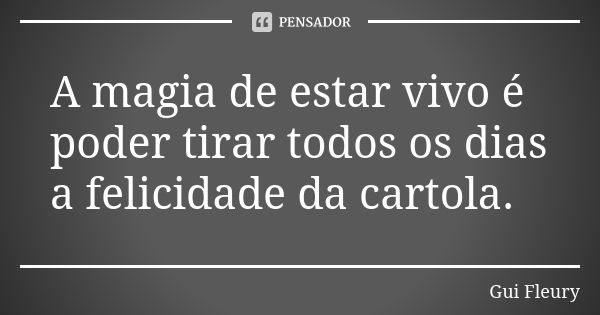 A magia de estar vivo é poder tirar todos os dias a felicidade da cartola.... Frase de Gui Fleury.