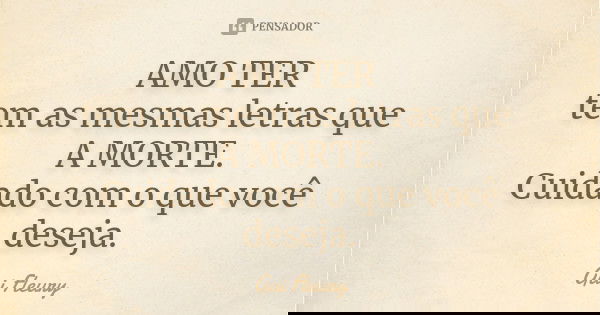AMO TER tem as mesmas letras que A MORTE. Cuidado com o que você deseja.... Frase de Gui Fleury.