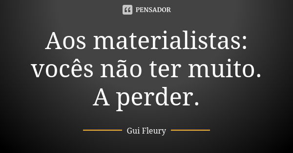 Aos materialistas:
vocês não ter muito.
A perder.... Frase de Gui Fleury.