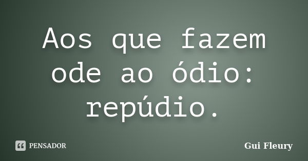 Aos que fazem ode ao ódio: repúdio.... Frase de Gui Fleury.