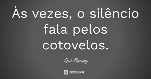 Às vezes, o silêncio fala pelos cotovelos.... Frase de Gui Fleury.