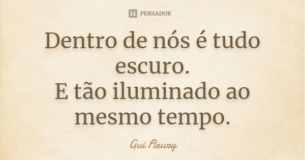 Dentro de nós é tudo escuro.
E tão iluminado ao mesmo tempo.... Frase de Gui Fleury.