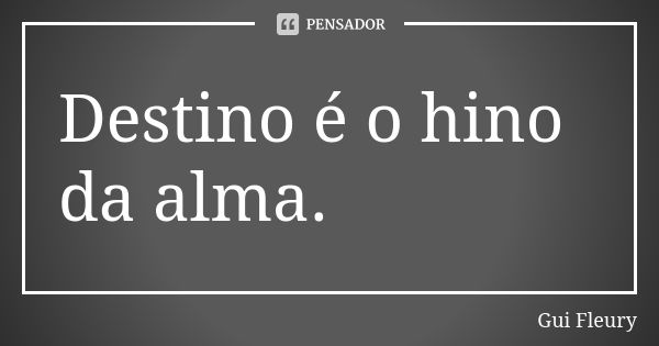 Destino é o hino da alma.... Frase de Gui Fleury.