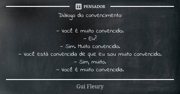 Diálogo do convencimento: — Você é muito convencido. — Eu? — Sim. Muito convencido. — Você está convencida de que eu sou muito convencido. — Sim, muito. — Você ... Frase de Gui Fleury.