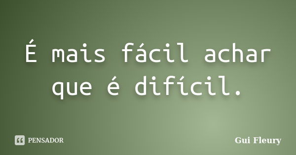 É mais fácil achar que é difícil.... Frase de Gui Fleury.