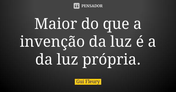 Maior do que a invenção da luz é a da luz própria.... Frase de Gui Fleury.