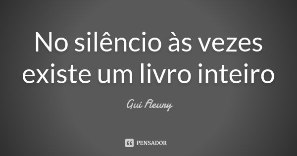 No silêncio às vezes existe um livro inteiro... Frase de Gui Fleury.