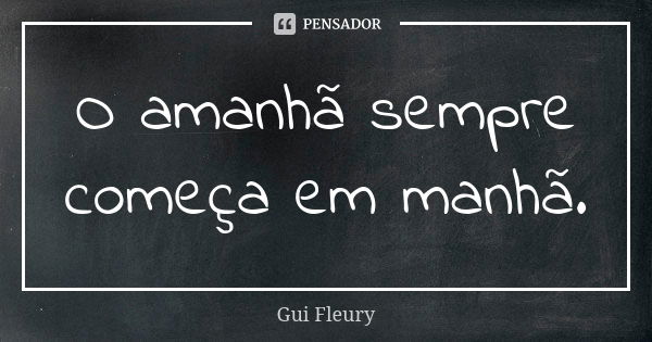 O amanhã sempre começa em manhã.... Frase de Gui Fleury.