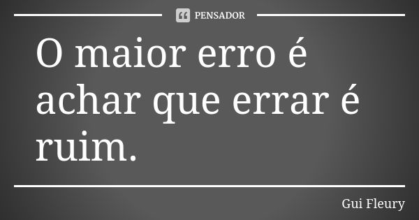 O maior erro é achar que errar é ruim.... Frase de Gui Fleury.